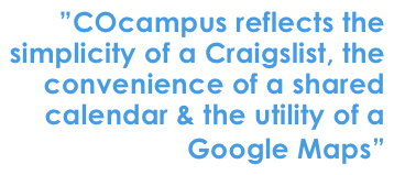 	”COcampus reflects the simplicity of a Craigslist, the convenience of a shared calendar & the utility of a Google Maps”